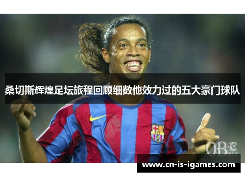 桑切斯辉煌足坛旅程回顾细数他效力过的五大豪门球队