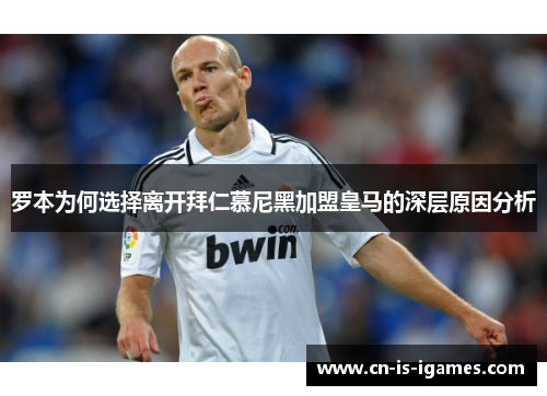 罗本为何选择离开拜仁慕尼黑加盟皇马的深层原因分析