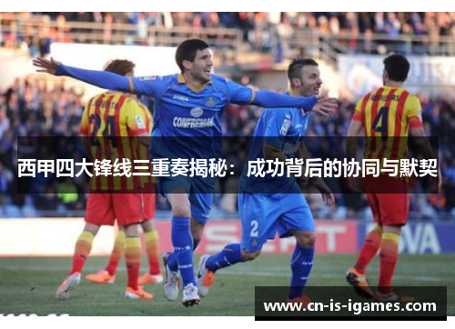 西甲四大锋线三重奏揭秘：成功背后的协同与默契