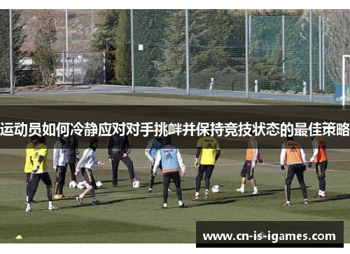 运动员如何冷静应对对手挑衅并保持竞技状态的最佳策略