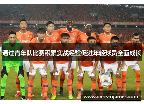 通过青年队比赛积累实战经验促进年轻球员全面成长