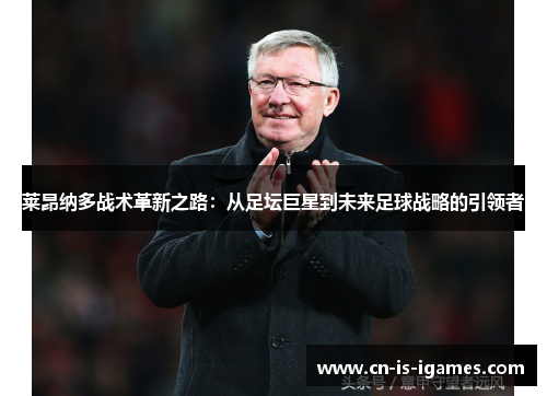 莱昂纳多战术革新之路：从足坛巨星到未来足球战略的引领者
