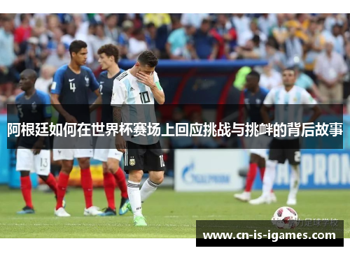 阿根廷如何在世界杯赛场上回应挑战与挑衅的背后故事