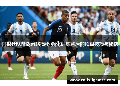 阿根廷队备战策略揭秘 强化训练背后的顶级技巧与秘诀
