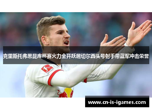 克里斯托弗恩昆库杯赛火力全开跃居切尔西头号射手带蓝军冲击荣誉