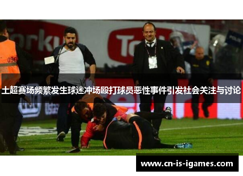 土超赛场频繁发生球迷冲场殴打球员恶性事件引发社会关注与讨论