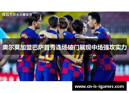 奥尔莫加盟巴萨首秀连场破门展现中场强攻实力