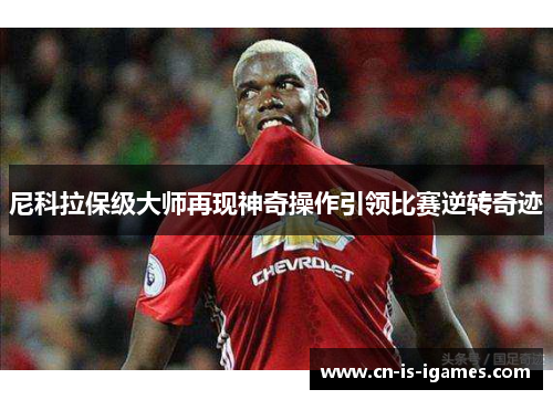 尼科拉保级大师再现神奇操作引领比赛逆转奇迹