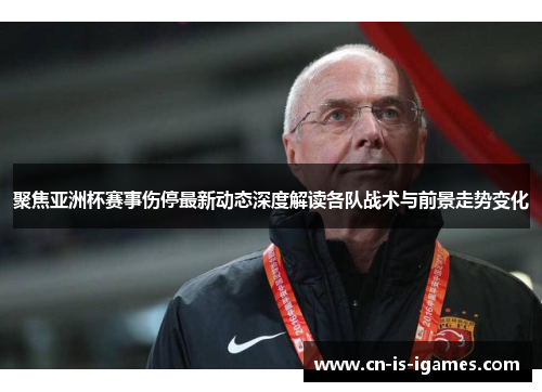 聚焦亚洲杯赛事伤停最新动态深度解读各队战术与前景走势变化