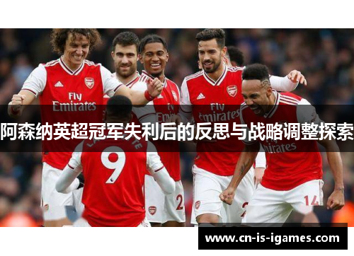 阿森纳英超冠军失利后的反思与战略调整探索