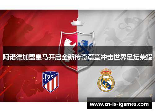 阿诺德加盟皇马开启全新传奇篇章冲击世界足坛荣耀