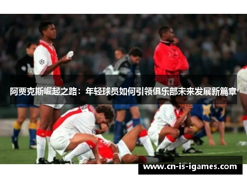 阿贾克斯崛起之路：年轻球员如何引领俱乐部未来发展新篇章