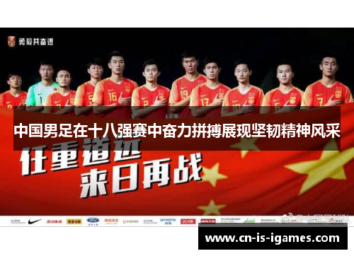 中国男足在十八强赛中奋力拼搏展现坚韧精神风采